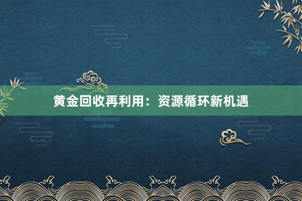 黄金回收再利用：资源循环新机遇